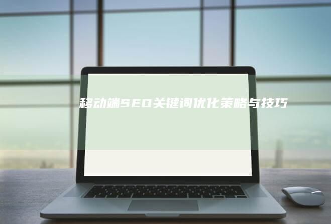 移动端SEO关键词优化策略与技巧