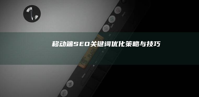 移动端SEO关键词优化策略与技巧