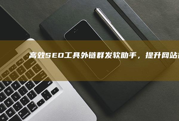 高效SEO工具：外链群发软助手，提升网站排名必备